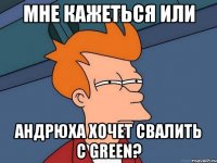 мне кажеться или андрюха хочет свалить с green?