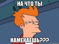 на что ты намекаешь???