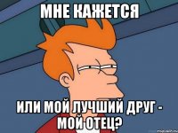 мне кажется или мой лучший друг - мой отец?