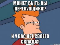 может быть вы перекупщики? и у вас нет своего склада?