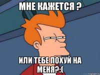 мне кажется ? или тебе похуй на меня?:(