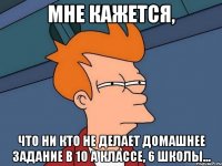 мне кажется, что ни кто не делает домашнее задание в 10 а классе, 6 школы...