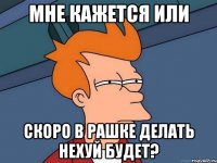 мне кажется или скоро в рашке делать нехуй будет?