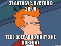 37 автобус, пустой в 20:00 тебе всеравно никто не поверит