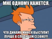 мне одному кажется, что динамо минск выступит лучше в следущем сезоне!!!