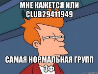 мне кажется или club29411949 самая нормальная групп зф