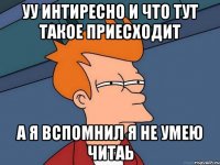 уу интиресно и что тут такое приесходит а я вспомнил я не умею читаь