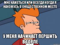 мне кажеться или всегда когда я нахожусь в оющественном месте у меня начинает першить в горле