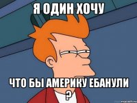 я один хочу что бы америку ебанули ?