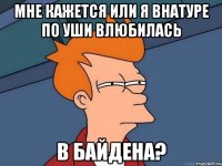 мне кажется или я внатуре по уши влюбилась в байдена?