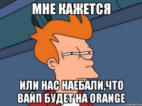 мне кажется или нас наебали,что вайп будет на orange