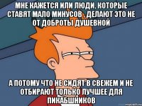 мне кажется или люди, которые ставят мало минусов , делают это не от доброты душевной а потому что не сидят в свежем и не отбирают только лучшее для пикабшников