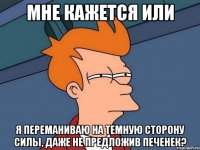 мне кажется или я переманиваю на темную сторону силы, даже не предложив печенек?