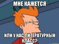 мне кажется или у нас литературный класс?