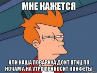 мне кажется или наша повариха доит птиц по ночам а на утро приносит конфеты