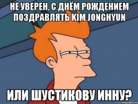 не уверен, с днём рождением поздравлять kim jonghyun или шустикову инну?