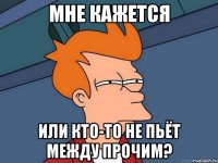 мне кажется или кто-то не пьёт между прочим?