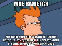 мне кажется или такие коменты оставляют парни у которых есть девушки и они просто хотят срубить плюсов с форевер алонов