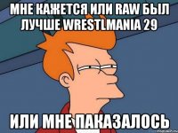 мне кажется или raw был лучше wrestlmania 29 или мне паказалось