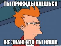 ты прикидываешься же знаю,что ты няша