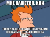 мне кажется, или такие диалоги создаются друзьями специально, чтобы попасть на пикабу?