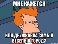 мне кажется или дружковка самый веселый город?