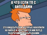 а что если тп с айподами это нищебродки, которые накопили на айпод и хвастаются им перед подругами-нищебродками