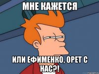 мне кажется или ефименко, орет с нас?!