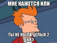 мне кажется или ты не ныла целых 2 дня?