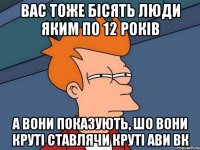 вас тоже бісять люди яким по 12 років а вони показують, шо вони круті ставлячи круті ави вк