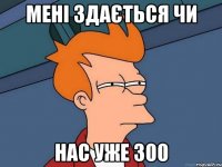 мені здається чи нас уже 300