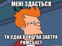 мені здається ти одна вчиш на завтра римське?