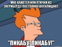 мне кажется или птички из энгрибёрдз постоянно восклицают "пикабу, пикабу!"