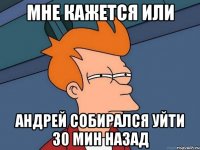 мне кажется или андрей собирался уйти 30 мин назад