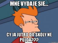 mne vydaje sie... cy ja jutro do skoly ne pujda???