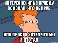 интересно, илья правду осознал, что не прав или просто хотел чтобы я отстал