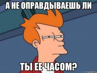 а не оправдываешь ли ты ее часом?