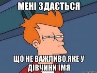 мені здається що не важливо,яке у дівчини імя