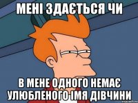 мені здається чи в мене одного немає улюбленого імя дівчини