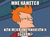 мне кажется или меня уже кикнули к ебеням?