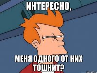 интересно, меня одного от них тошнит?