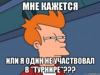 мне кажется или я один не участвовал в ''турнире''???