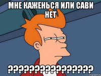 мне каженься или сави нет ???