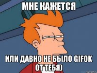 мне кажется или давно не было gifok от тебя)