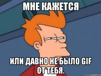 мне кажется или давно не было gif от тебя.