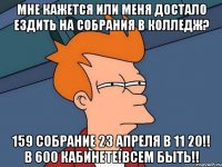 мне кажется или меня достало ездить на собрания в колледж? 159 собрание 23 апреля в 11 20!! в 600 кабинете!всем быть!!