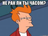 не рак ли ты часом? 