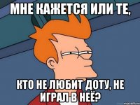 мне кажется или те, кто не любит доту, не играл в неё?