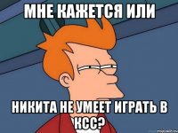 мне кажется или никита не умеет играть в ксс?