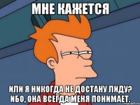 мне кажется или я никогда не достану лиду? ибо, она всегда меня понимает.